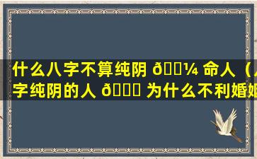 什么八字不算纯阴 🐼 命人（八字纯阴的人 🐘 为什么不利婚姻）